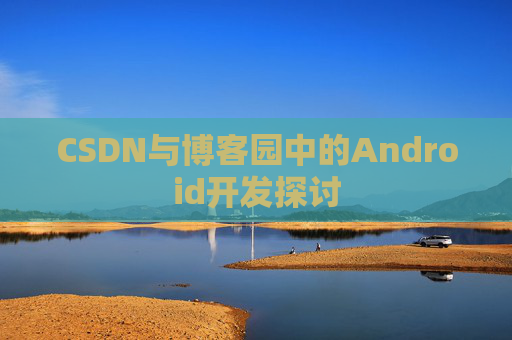 CSDN与博客园中的Android开发探讨