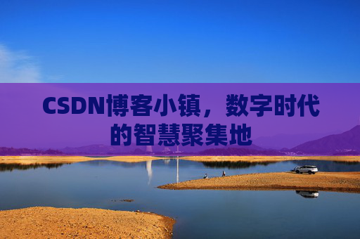 CSDN博客小镇，数字时代的智慧聚集地